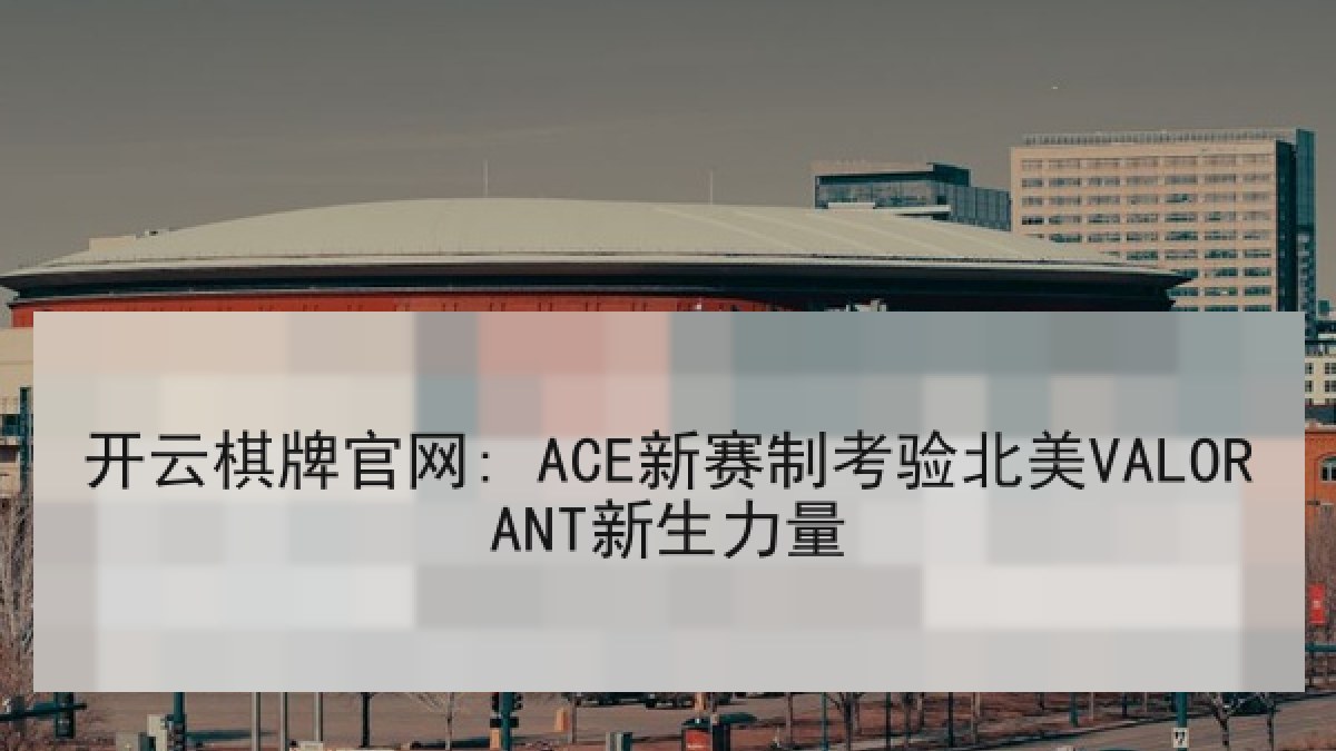 开云棋牌官网: ACE新赛制考验北美VALORANT新生力量