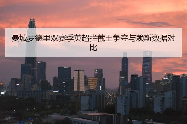 曼城罗德里双赛季英超拦截王争夺与赖斯数据对比