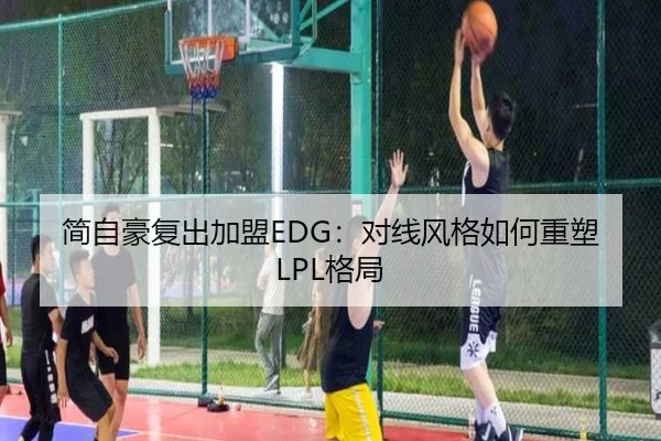 简自豪复出加盟EDG：对线风格如何重塑LPL格局