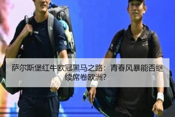 萨尔斯堡红牛欧冠黑马之路：青春风暴能否继续席卷欧洲？