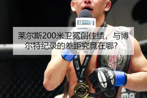 莱尔斯200米卫冕创佳绩，与博尔特纪录的差距究竟在哪？