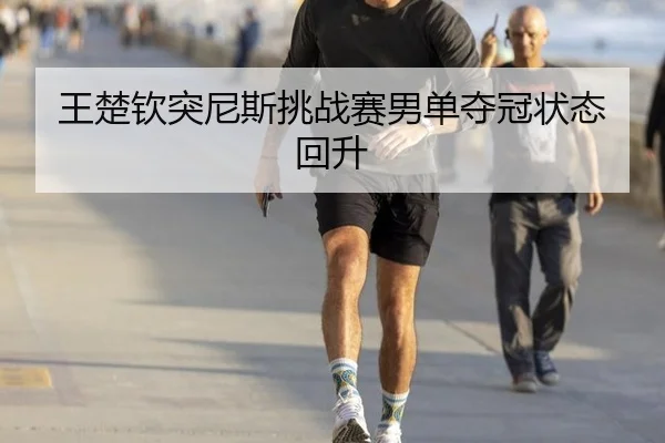 王楚钦突尼斯挑战赛男单夺冠状态回升