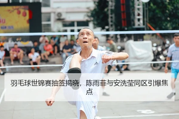 羽毛球世锦赛抽签揭晓，陈雨菲与安洗莹同区引爆焦点