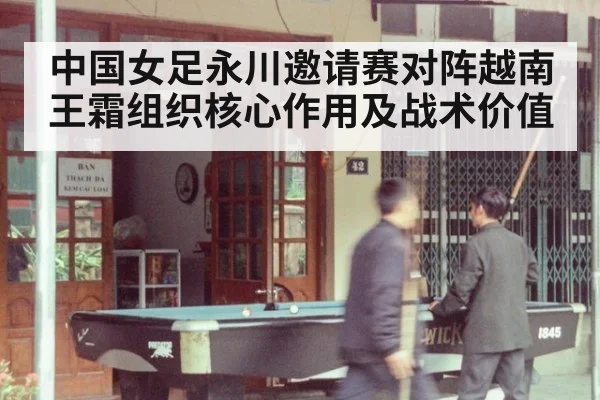 中国女足永川邀请赛对阵越南 王霜组织核心作用及战术价值