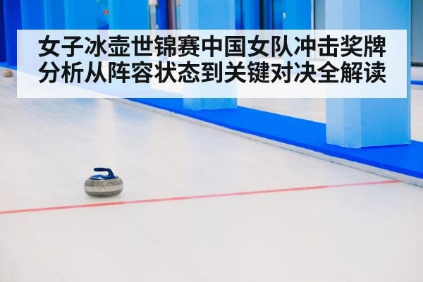 女子冰壶世锦赛中国女队冲击奖牌分析从阵容状态到关键对决全解读